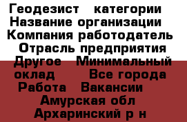 Геодезист 1 категории › Название организации ­ Компания-работодатель › Отрасль предприятия ­ Другое › Минимальный оклад ­ 1 - Все города Работа » Вакансии   . Амурская обл.,Архаринский р-н